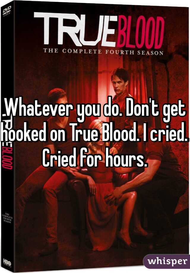 Whatever you do. Don't get hooked on True Blood. I cried. Cried for hours. 