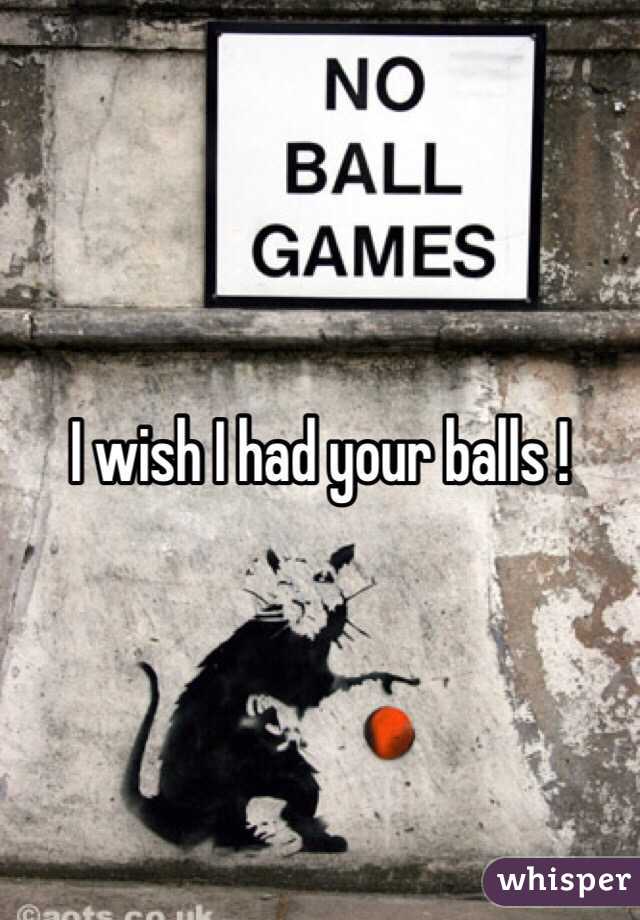 I wish I had your balls !