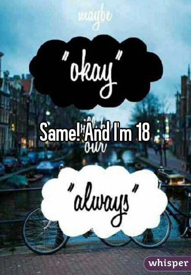 Same! And I'm 18