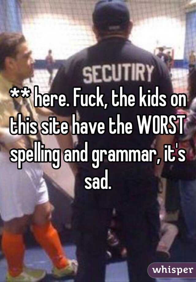 ** here. Fuck, the kids on this site have the WORST spelling and grammar, it's sad.
