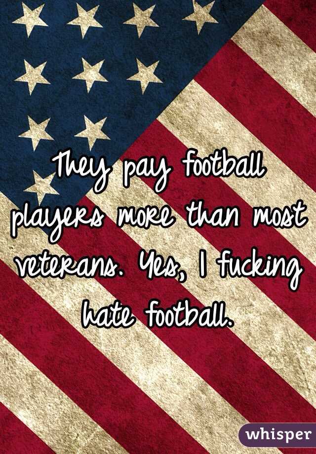 They pay football players more than most veterans. Yes, I fucking hate football. 