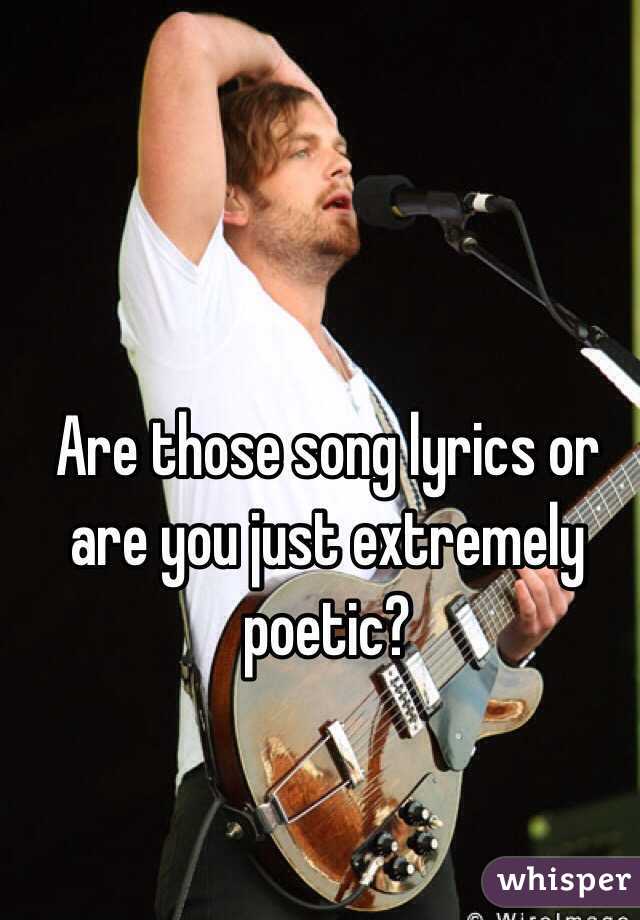 Are those song lyrics or are you just extremely poetic?