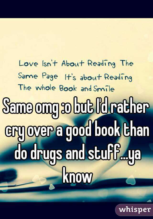 Same omg :o but I'd rather cry over a good book than do drugs and stuff...ya know