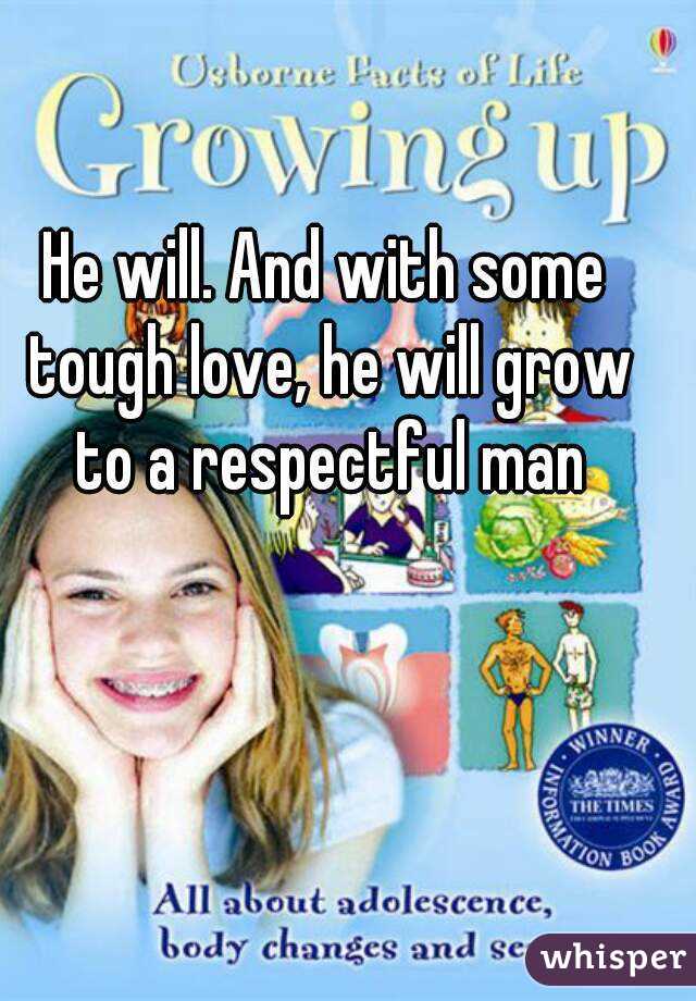 He will. And with some tough love, he will grow to a respectful man