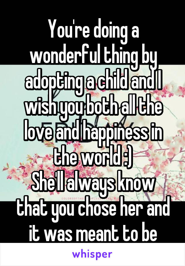 You're doing a wonderful thing by adopting a child and I wish you both all the love and happiness in the world :)
She'll always know that you chose her and it was meant to be
