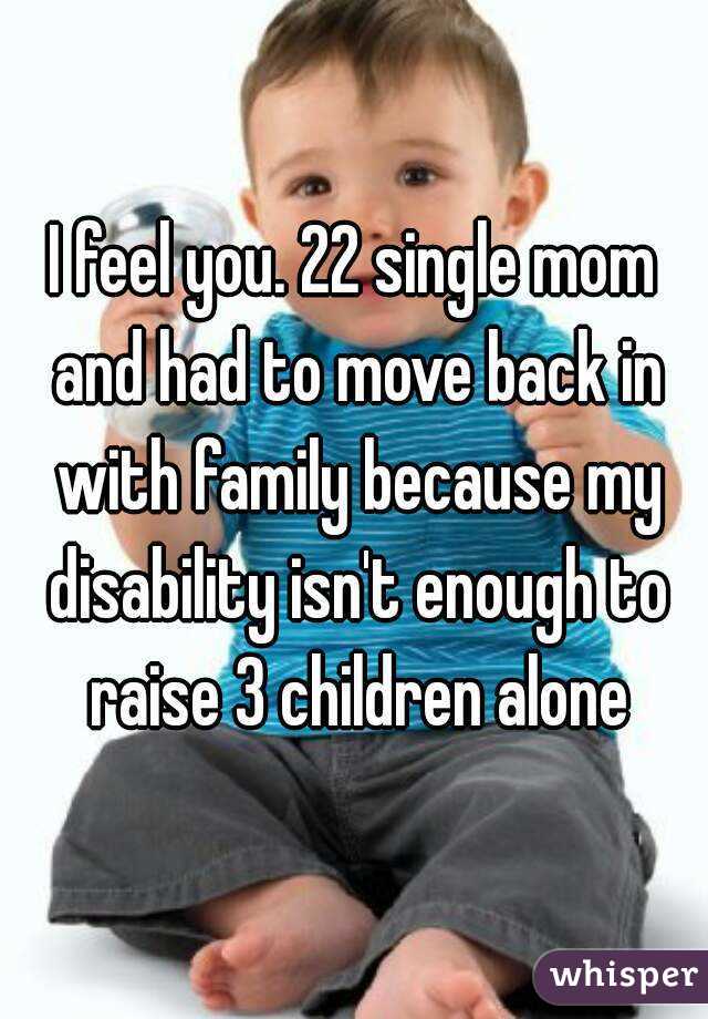 I feel you. 22 single mom and had to move back in with family because my disability isn't enough to raise 3 children alone