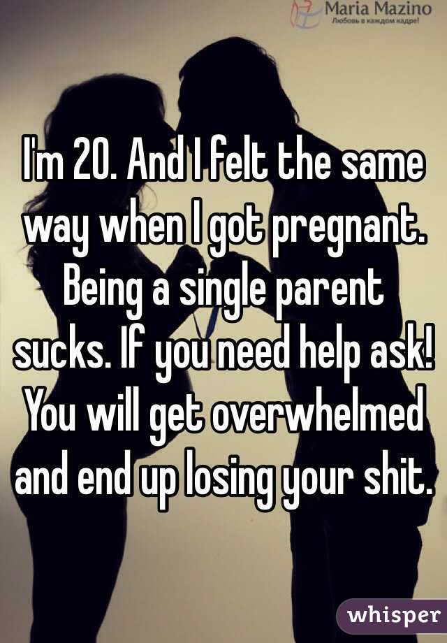 I'm 20. And I felt the same way when I got pregnant. Being a single parent sucks. If you need help ask! You will get overwhelmed and end up losing your shit. 