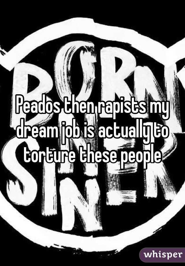 Peados then rapists my dream job is actually to torture these people 