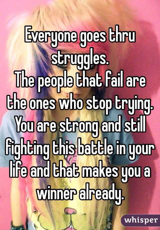 Everyone goes thru struggles. 
The people that fail are the ones who stop trying.
You are strong and still fighting this battle in your life and that makes you a winner already. 