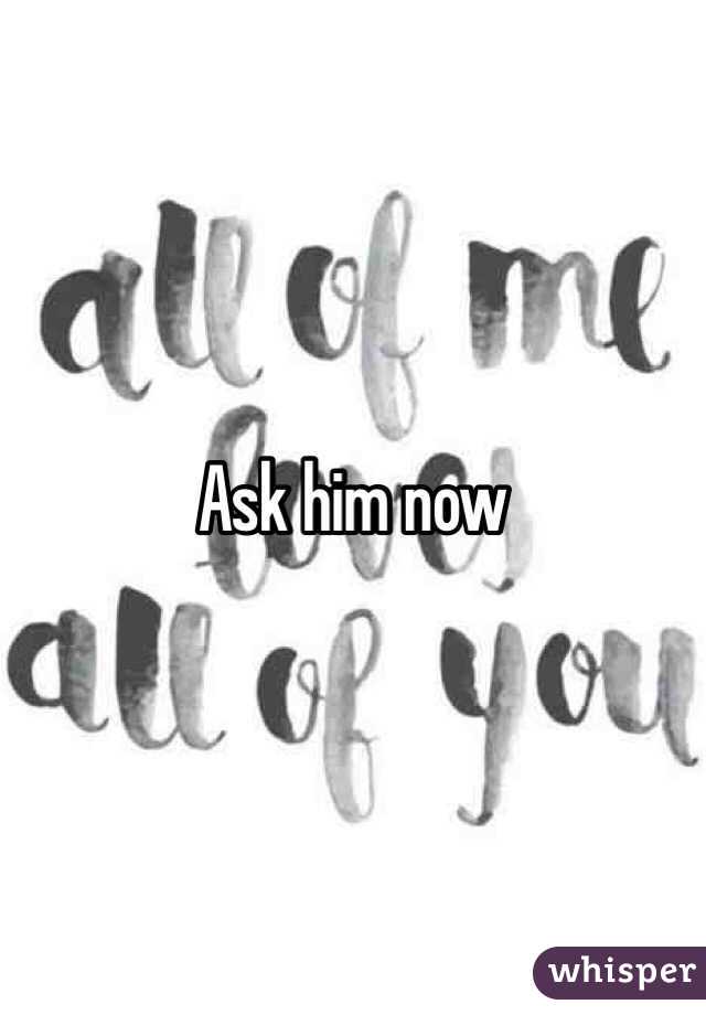 Ask him now