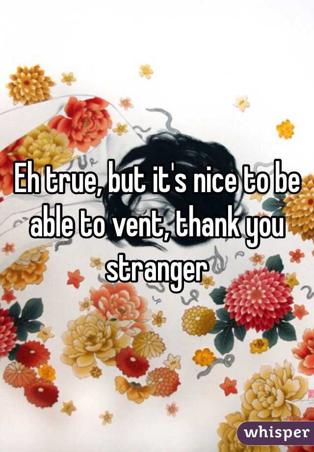 Eh true, but it's nice to be able to vent, thank you stranger