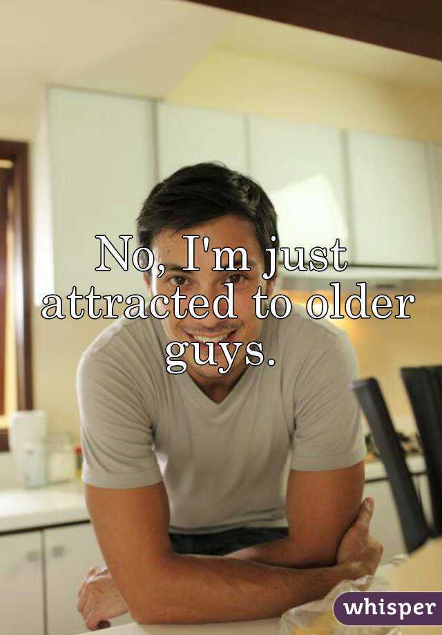 No, I'm just attracted to older guys. 