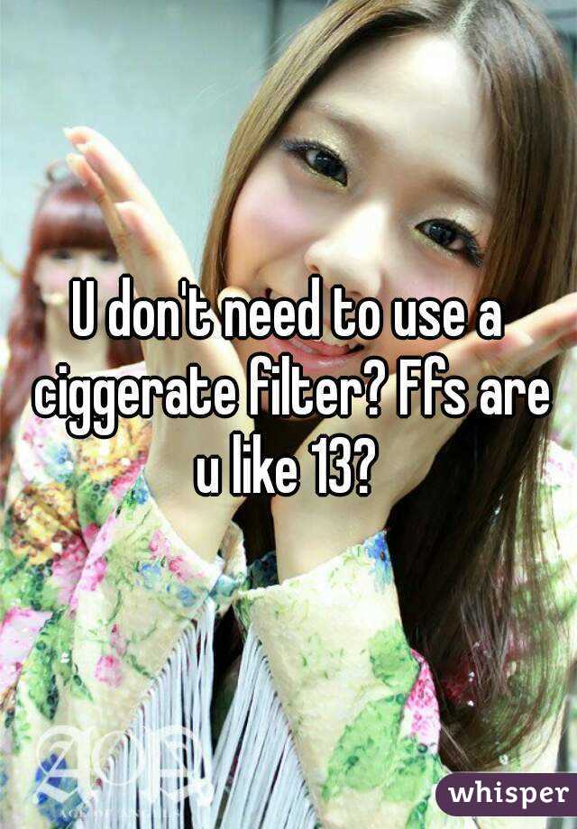 U don't need to use a ciggerate filter? Ffs are u like 13? 