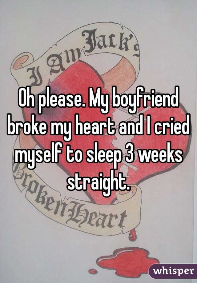 Oh please. My boyfriend broke my heart and I cried myself to sleep 3 weeks straight. 