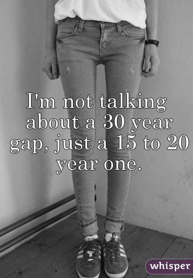I'm not talking about a 30 year gap, just a 15 to 20 year one.