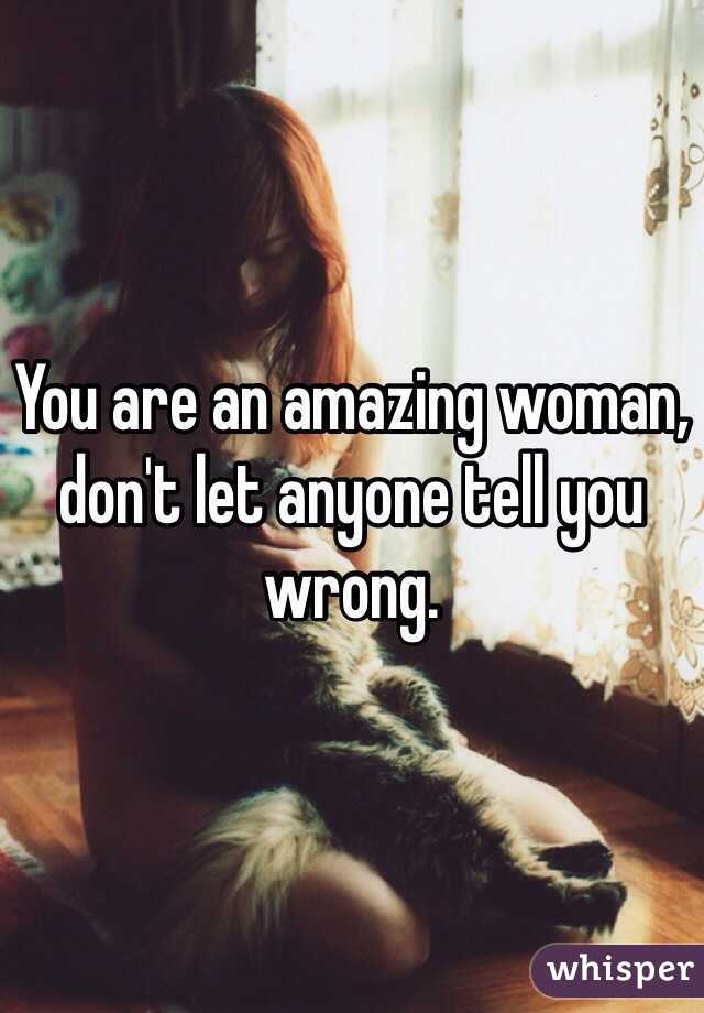 You are an amazing woman, don't let anyone tell you wrong.