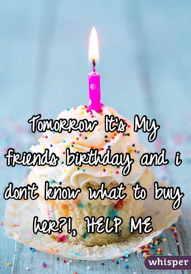 Tomorrow It's My friends birthday and i don't know what to buy her?!, HELP ME