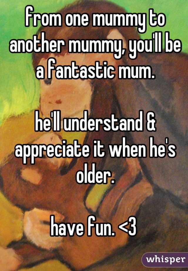 from one mummy to another mummy, you'll be a fantastic mum. 

he'll understand & appreciate it when he's older. 

have fun. <3 