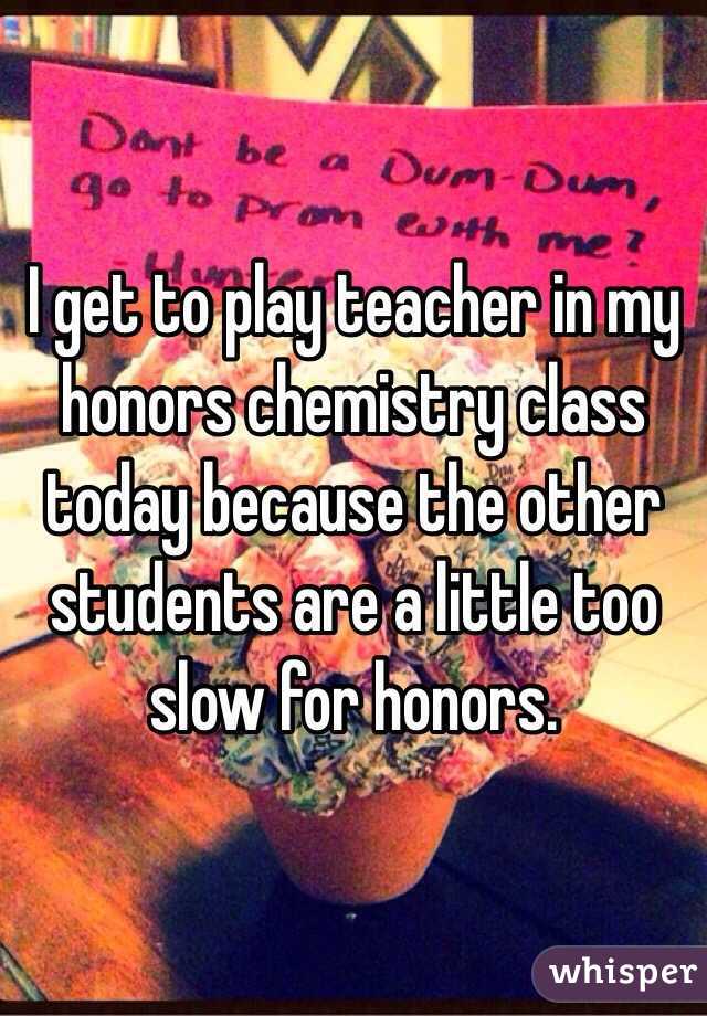 I get to play teacher in my honors chemistry class today because the other students are a little too slow for honors. 