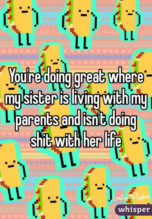 You're doing great where my sister is living with my parents and isn't doing shit with her life 