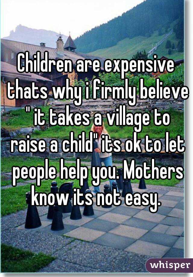 Children are expensive thats why i firmly believe " it takes a village to raise a child" its ok to let people help you. Mothers know its not easy. 