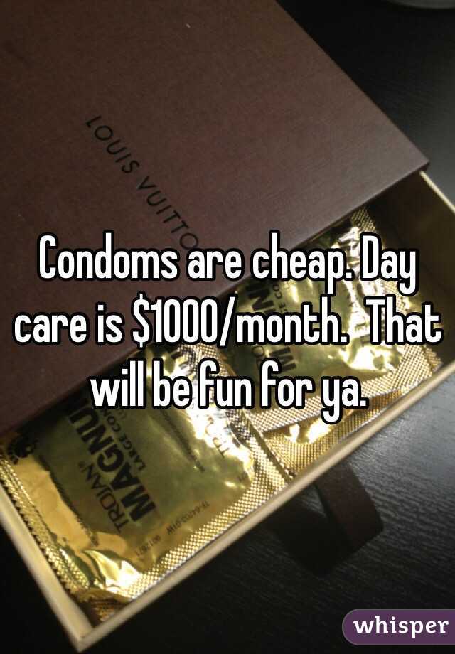 Condoms are cheap. Day care is $1000/month.  That will be fun for ya.  