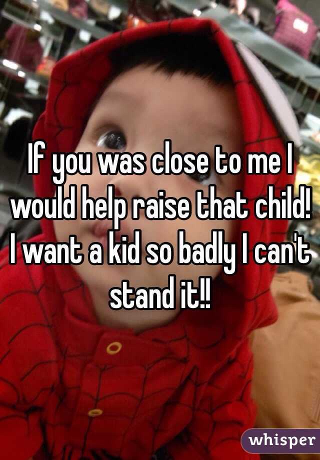 If you was close to me I would help raise that child! I want a kid so badly I can't stand it!! 