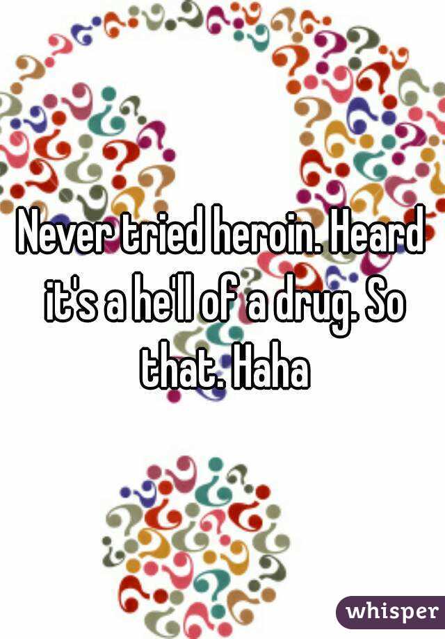 Never tried heroin. Heard it's a he'll of a drug. So that. Haha
