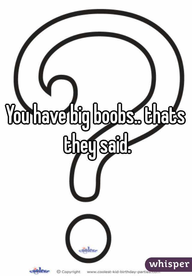 You have big boobs.. thats they said.