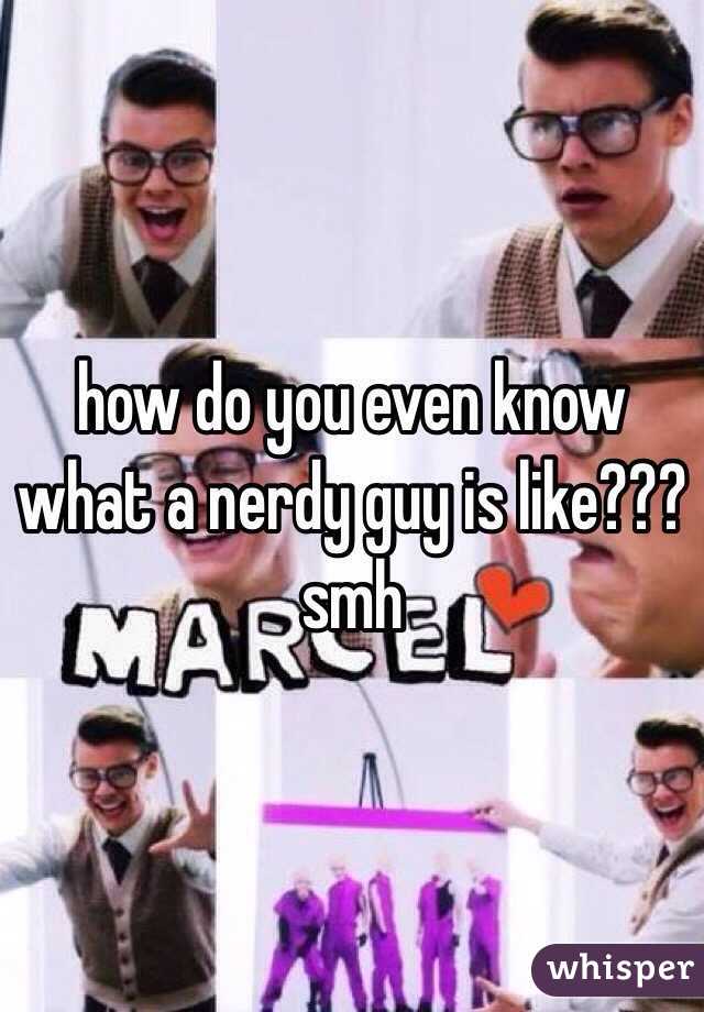 how do you even know what a nerdy guy is like??? smh