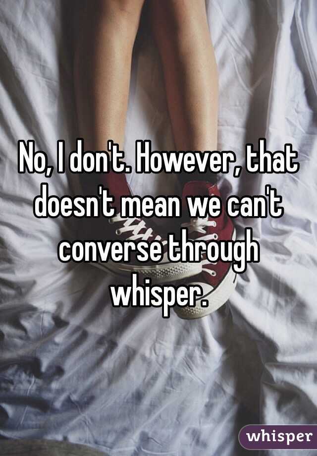 No, I don't. However, that doesn't mean we can't converse through whisper. 