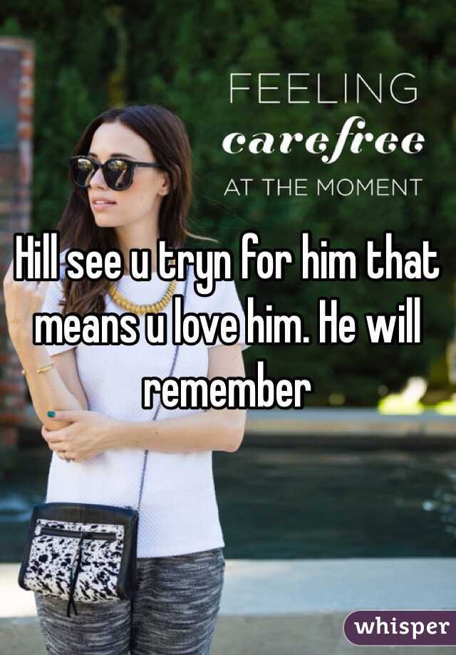 Hill see u tryn for him that means u love him. He will remember 