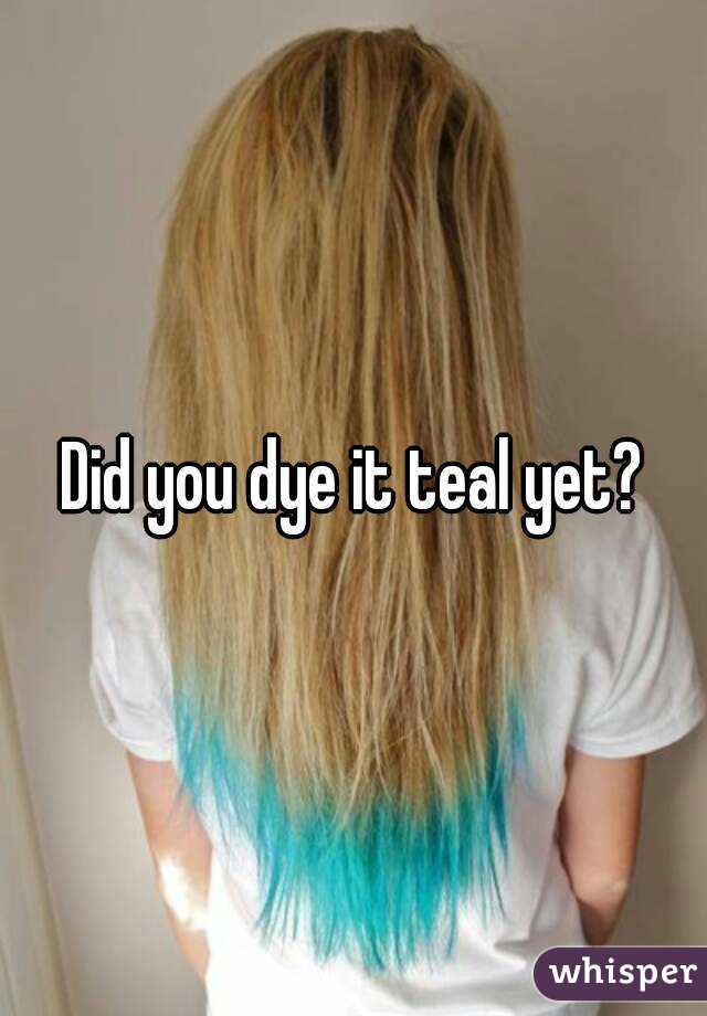 Did you dye it teal yet?