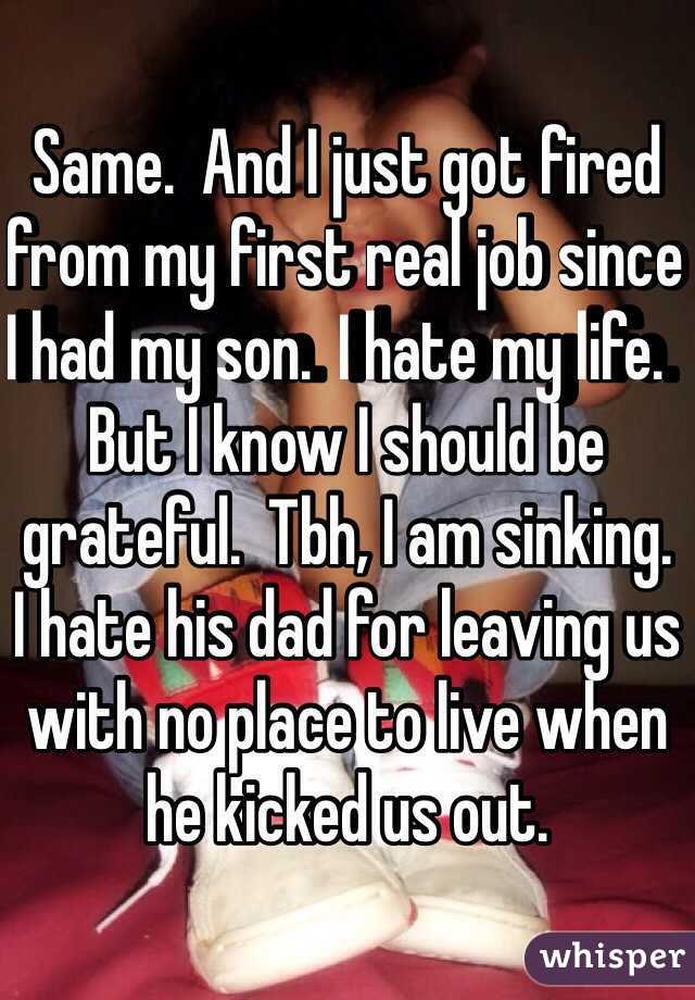 Same.  And I just got fired from my first real job since I had my son.  I hate my life.  But I know I should be grateful.  Tbh, I am sinking.  I hate his dad for leaving us with no place to live when he kicked us out.