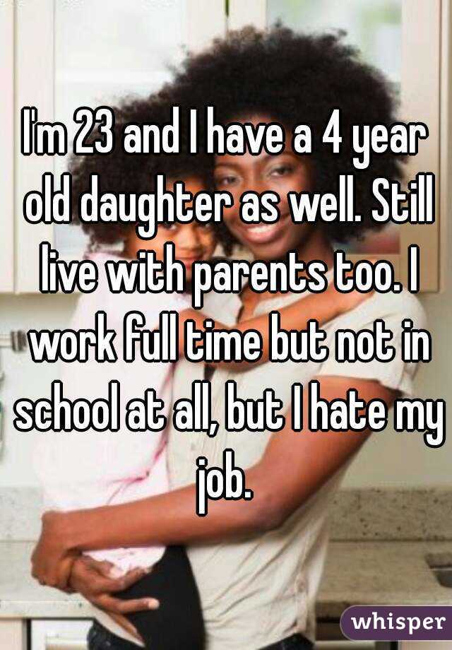 I'm 23 and I have a 4 year old daughter as well. Still live with parents too. I work full time but not in school at all, but I hate my job. 