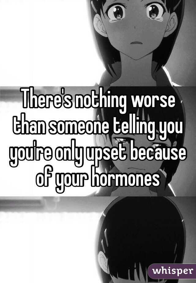 There's nothing worse than someone telling you you're only upset because of your hormones
