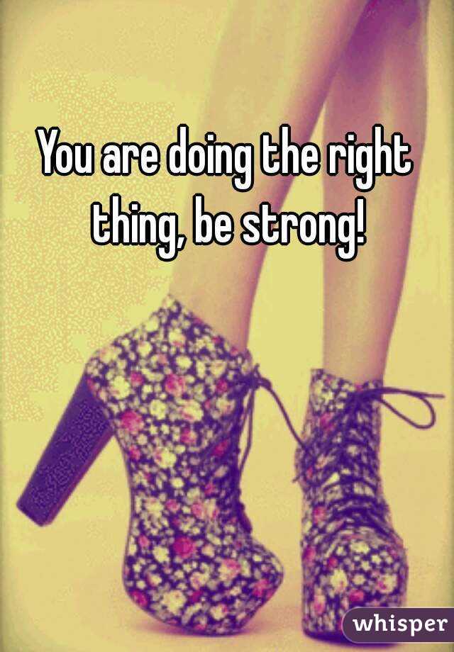 You are doing the right thing, be strong!