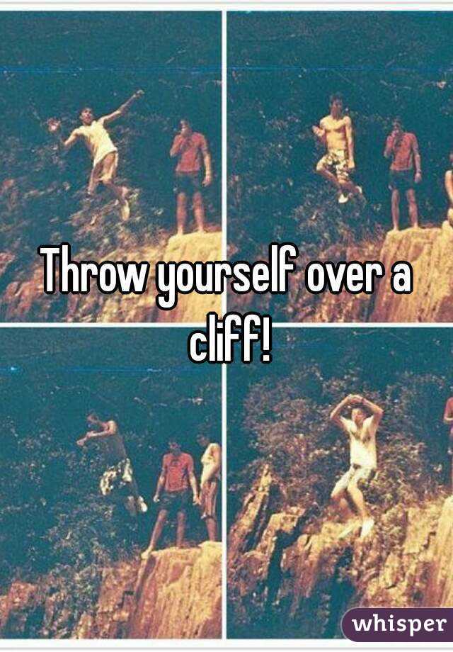 Throw yourself over a cliff!