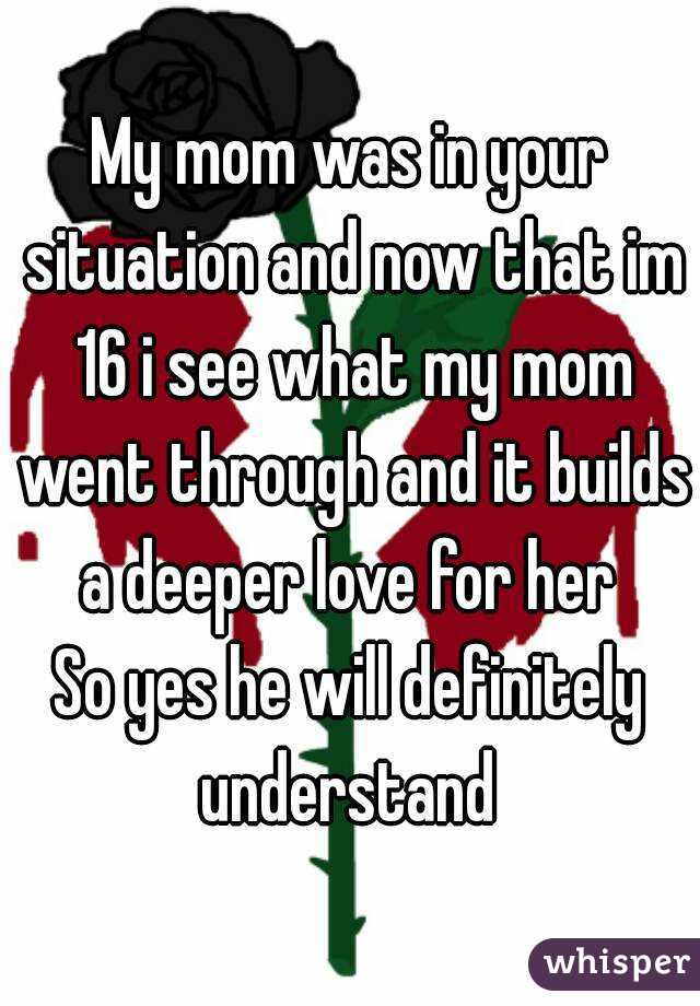 My mom was in your situation and now that im 16 i see what my mom went through and it builds a deeper love for her 
So yes he will definitely understand 
