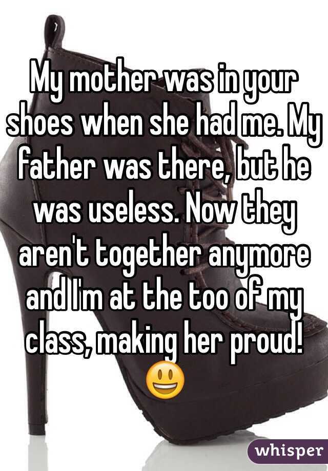 My mother was in your shoes when she had me. My father was there, but he was useless. Now they aren't together anymore and I'm at the too of my class, making her proud! 😃
