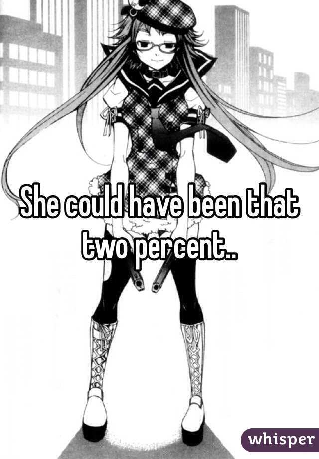 She could have been that two percent..