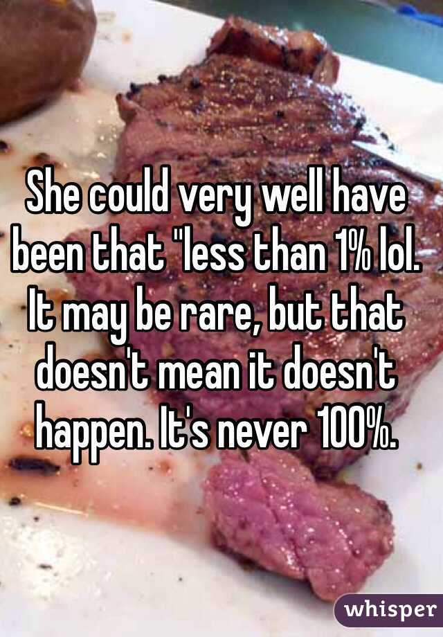 She could very well have been that "less than 1% lol. It may be rare, but that doesn't mean it doesn't happen. It's never 100%. 