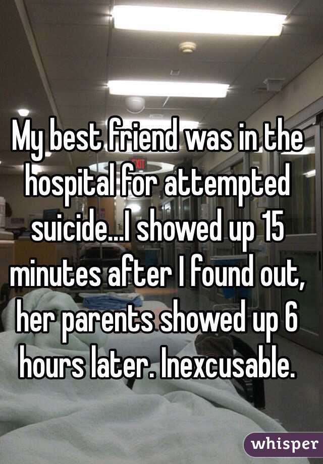 My best friend was in the hospital for attempted suicide...I showed up 15 minutes after I found out, her parents showed up 6 hours later. Inexcusable. 