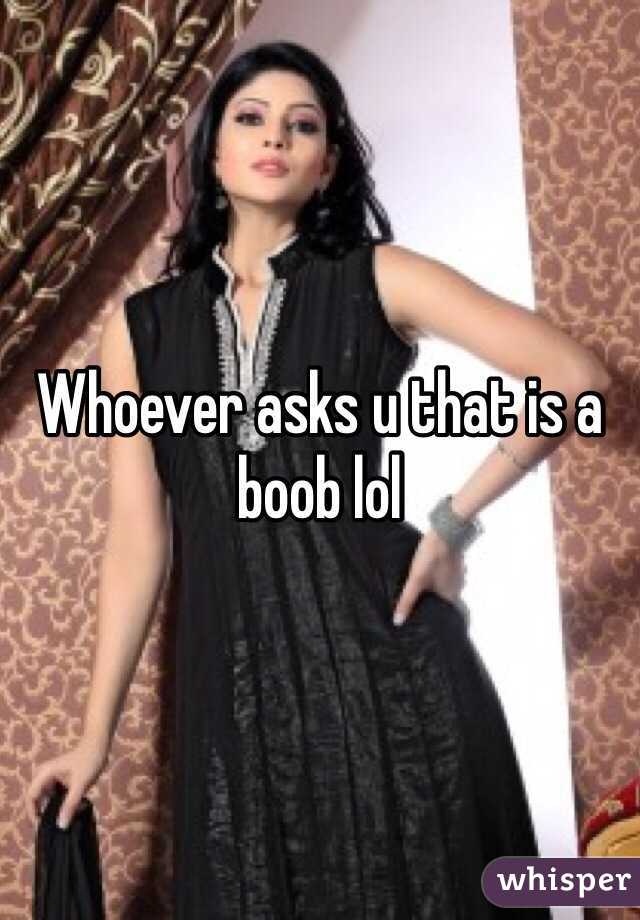 Whoever asks u that is a boob lol