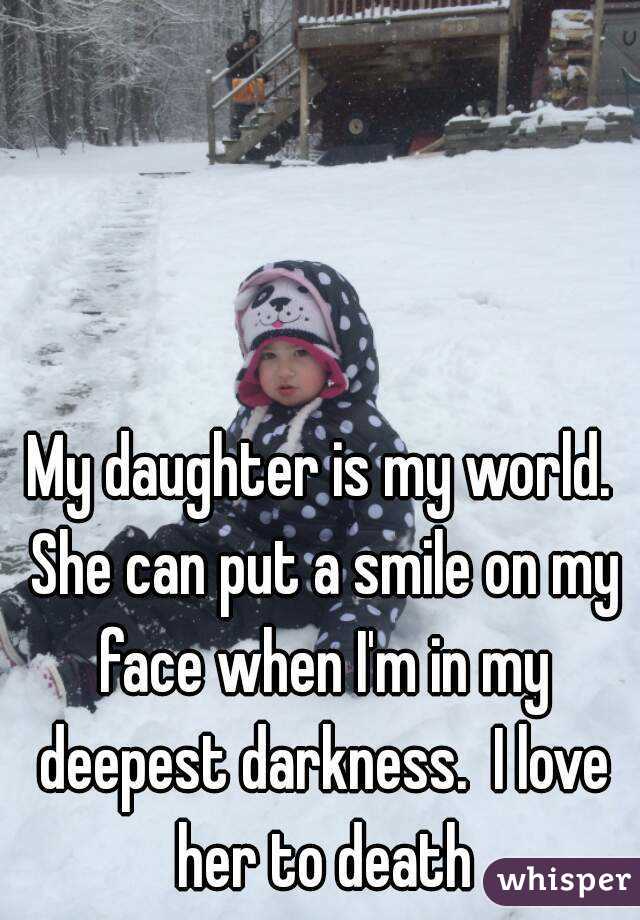 My daughter is my world. She can put a smile on my face when I'm in my deepest darkness.  I love her to death