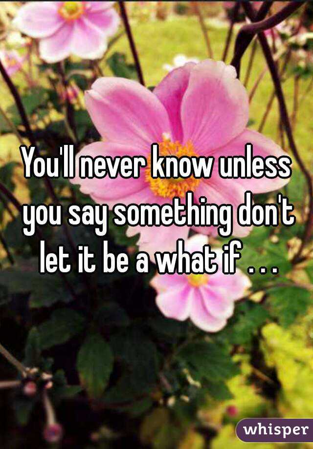 You'll never know unless you say something don't let it be a what if . . .