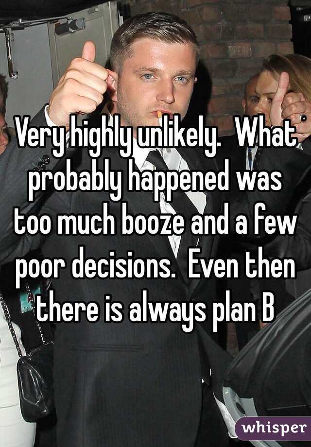 Very highly unlikely.  What probably happened was too much booze and a few poor decisions.  Even then there is always plan B 