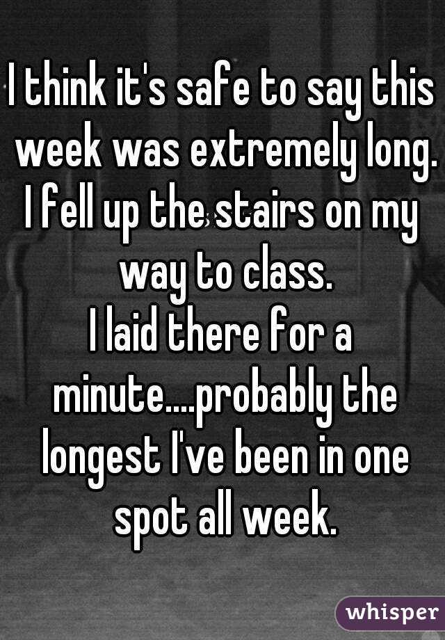 I think it's safe to say this week was extremely long.
I fell up the stairs on my way to class.
I laid there for a minute....probably the longest I've been in one spot all week.