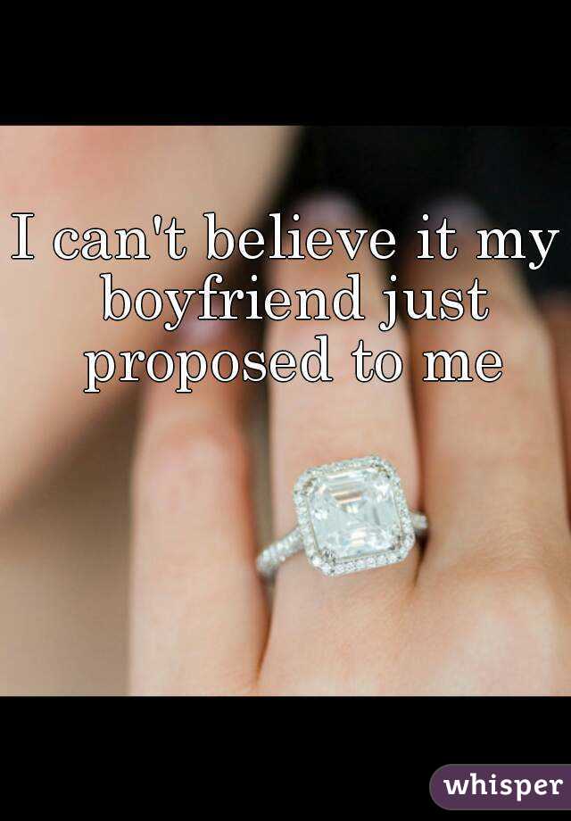 I can't believe it my boyfriend just proposed to me
