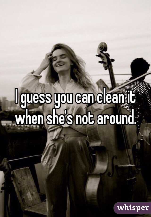 I guess you can clean it when she's not around. 